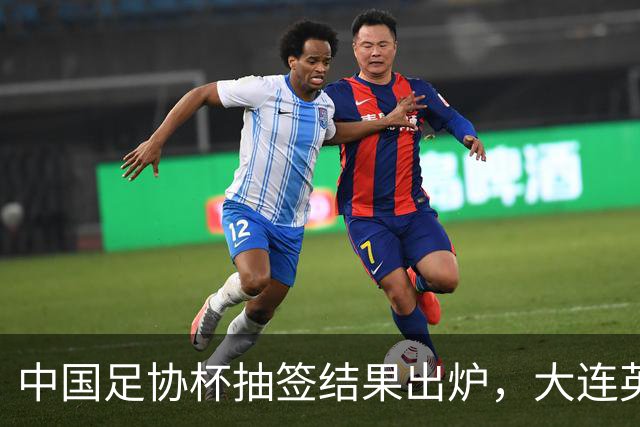 中国足协杯抽签结果出炉，大连英博+大连可为对阵形势确定