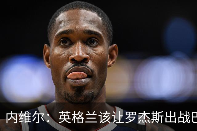 内维尔：英格兰该让罗杰斯出战巴拿马，而不是选戈登或拉什福德