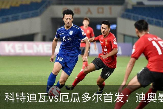 科特迪瓦vs厄瓜多尔首发：迪奥曼德PK凯塞多，凯西、因卡皮耶出战