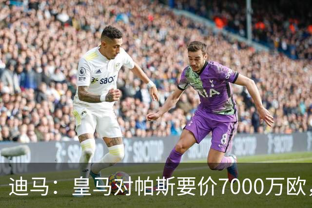迪马：皇马对帕斯要价7000万欧，国米开启谈判且已有部分预留资金